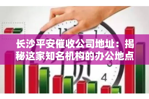 长沙平安催收公司地址：揭秘这家知名机构的办公地点