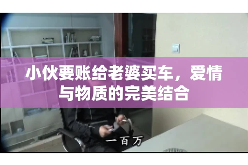 小伙要账给老婆买车，爱情与物质的完美结合