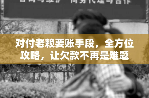 对付老赖要账手段，全方位攻略，让欠款不再是难题