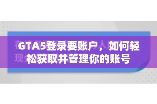GTA5登录要账户，如何轻松获取并管理你的账号