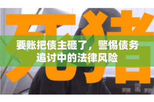 要账把债主砸了，警惕债务追讨中的法律风险