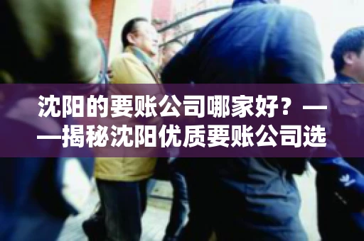 沈阳的要账公司哪家好？——揭秘沈阳优质要账公司选择指南