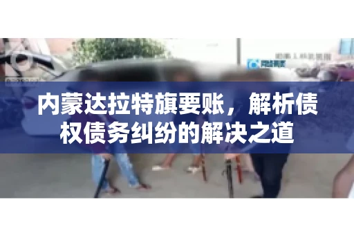 内蒙达拉特旗要账，解析债权债务纠纷的解决之道