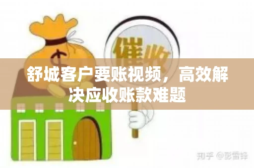 舒城客户要账视频，高效解决应收账款难题