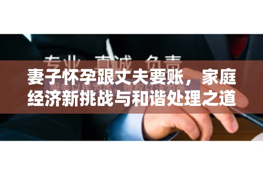 妻子怀孕跟丈夫要账，家庭经济新挑战与和谐处理之道