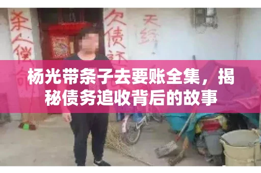 杨光带条子去要账全集，揭秘债务追收背后的故事