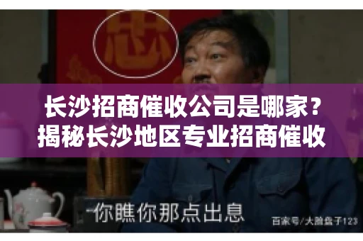 长沙招商催收公司是哪家？揭秘长沙地区专业招商催收机构