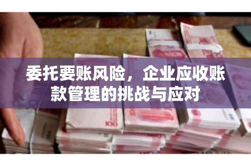 委托要账风险，企业应收账款管理的挑战与应对