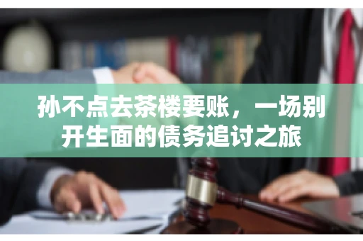 孙不点去茶楼要账，一场别开生面的债务追讨之旅