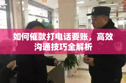 如何催款打电话要账，高效沟通技巧全解析