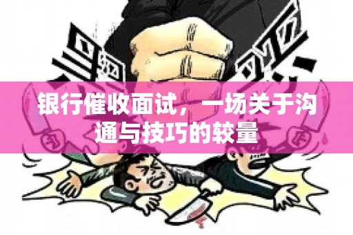 银行催收面试，一场关于沟通与技巧的较量