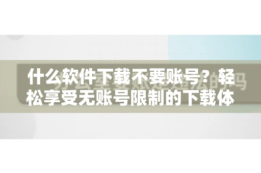 什么软件下载不要账号？轻松享受无账号限制的下载体验
