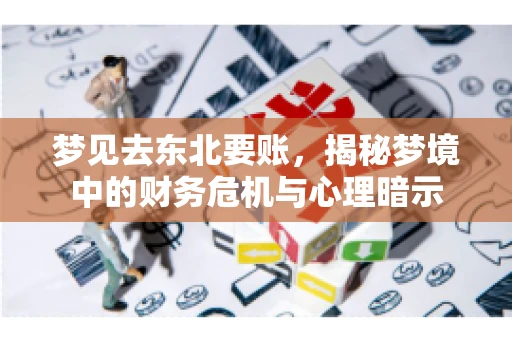梦见去东北要账,揭秘梦境中的财务危机与心理暗示 梦见去东北要账,揭秘梦境中的财务危机与心理暗示
