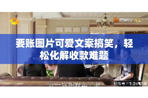要账图片可爱文案搞笑，轻松化解收款难题