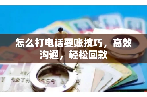 怎么打电话要账技巧，高效沟通，轻松回款