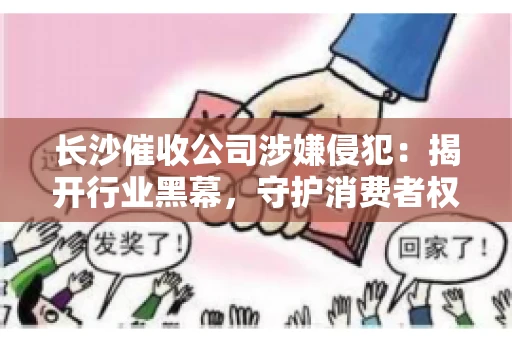 长沙催收公司涉嫌侵犯：揭开行业黑幕，守护消费者权益