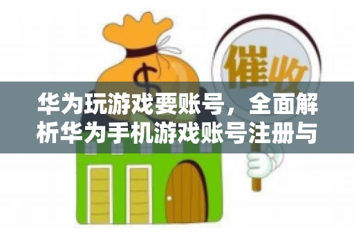 华为玩游戏要账号，全面解析华为手机游戏账号注册与使用