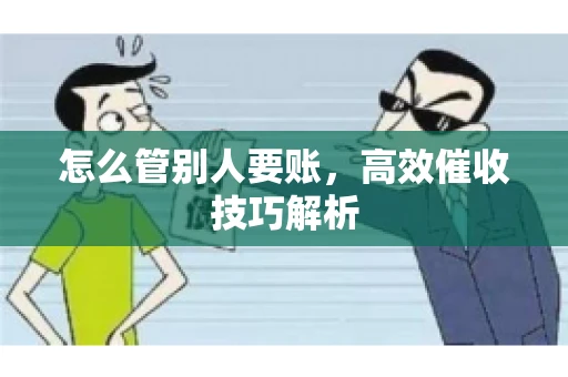 怎么管别人要账,高效催收技巧解析 怎么管别人要账,高效催收技巧解析