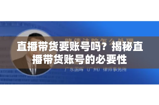直播带货要账号吗?揭秘直播带货账号的必要性 直播带货要账号吗?揭秘直播带货账号的必要性