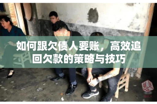 如何跟欠债人要账，高效追回欠款的策略与技巧