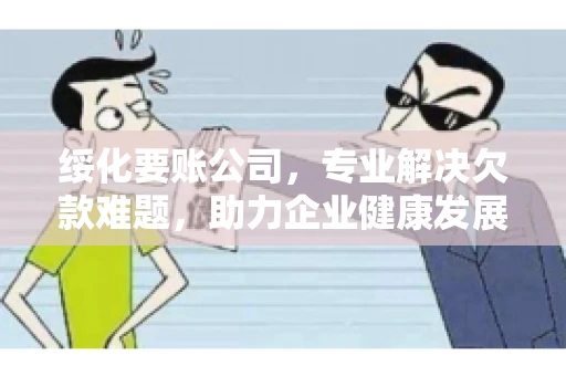 绥化要账公司，专业解决欠款难题，助力企业健康发展