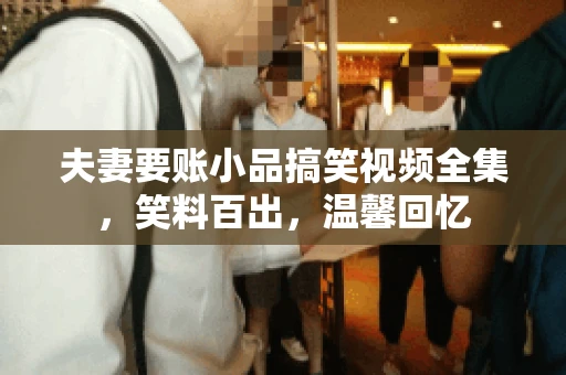 夫妻要账小品搞笑视频全集，笑料百出，温馨回忆