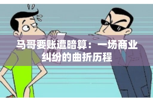 马哥要账遭暗算：一场商业纠纷的曲折历程