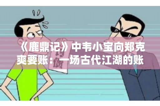 《鹿鼎记》中韦小宝向郑克爽要账：一场古代江湖的账目纠葛
