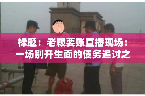 标题：老赖要账直播现场：一场别开生面的债务追讨之旅