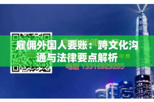 雇佣外国人要账：跨文化沟通与法律要点解析
