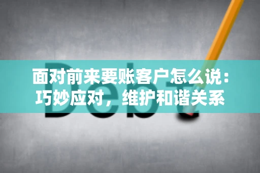 面对前来要账客户怎么说：巧妙应对，维护和谐关系
