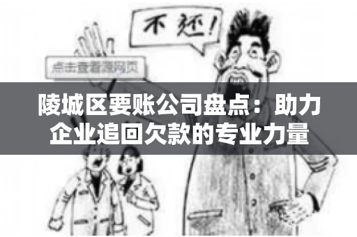 陵城区要账公司盘点：助力企业追回欠款的专业力量