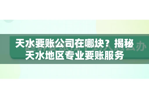天水要账公司在哪块?揭秘天水地区专业要账服务 天水要账公司在哪块?揭秘天水地区专业要账服务