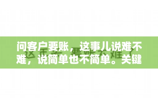 问客户要账，这事儿说难不难，说简单也不简单。关键是要掌握一些技巧，让整个要账过程既不伤和气，又能顺利收回款项。今天，我就来跟大家聊聊这个话题，希望能给大家带来一些实用的建议。