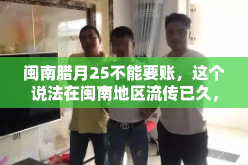 闽南腊月25不能要账，这个说法在闽南地区流传已久，很多人都知道，但究竟是什么原因，又有什么依据呢？今天，我们就来聊聊这个话题。