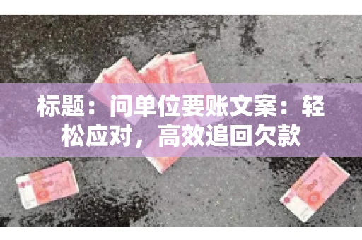 标题：问单位要账文案：轻松应对，高效追回欠款
