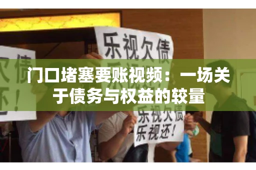 门口堵塞要账视频：一场关于债务与权益的较量