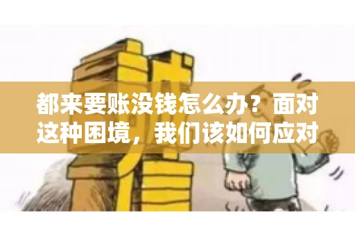 都来要账没钱怎么办？面对这种困境，我们该如何应对呢？首先，我们要明确一点，债务问题并非无解，关键在于我们如何去面对和解决。下面，我就从几个方面来和大家聊聊这个问题。