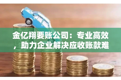 金亿翔要账公司：专业高效，助力企业解决应收账款难题