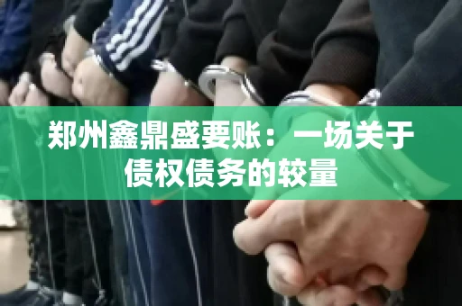 郑州鑫鼎盛要账：一场关于债权债务的较量