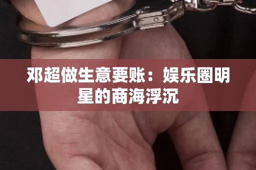 邓超做生意要账：娱乐圈明星的商海浮沉