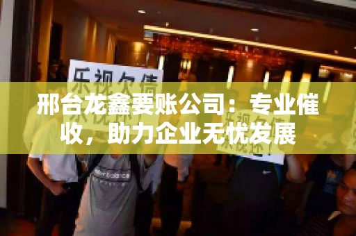 邢台龙鑫要账公司：专业催收，助力企业无忧发展