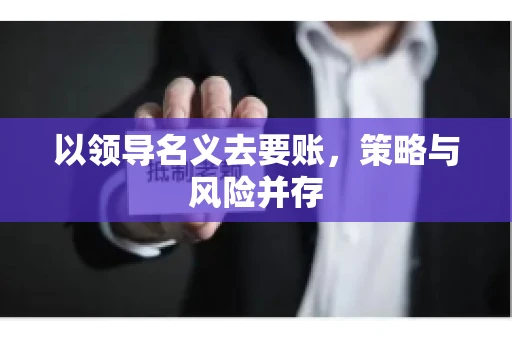 以领导名义去要账，策略与风险并存