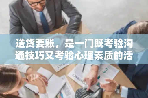送货要账，是一门既考验沟通技巧又考验心理素质的活儿。今天，咱们就来聊聊送货要账的话术，看看如何用得体、有效的方式，让客户心甘情愿地支付货款。