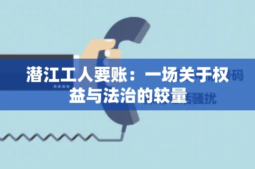 潜江工人要账：一场关于权益与法治的较量