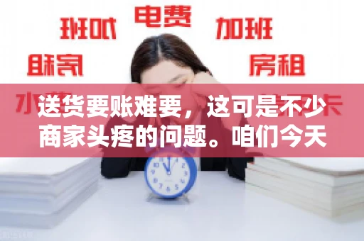 送货要账难要，这可是不少商家头疼的问题。咱们今天就来聊聊这个话题，看看怎么才能让送货和要账变得顺畅。