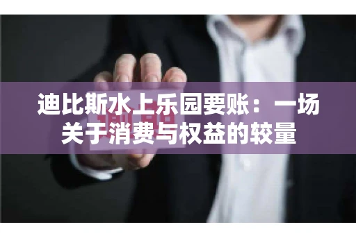 迪比斯水上乐园要账：一场关于消费与权益的较量