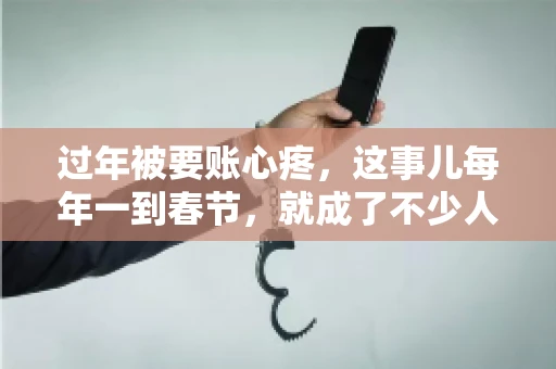 过年被要账心疼，这事儿每年一到春节，就成了不少人的心头病。咱们聊聊这事儿，看看怎么才能让过年的心情不那么沉重。