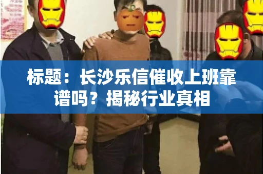 标题：长沙乐信催收上班靠谱吗？揭秘行业真相