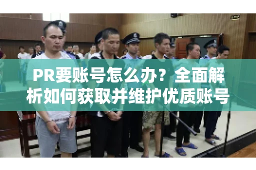 PR要账号怎么办？全面解析如何获取并维护优质账号
